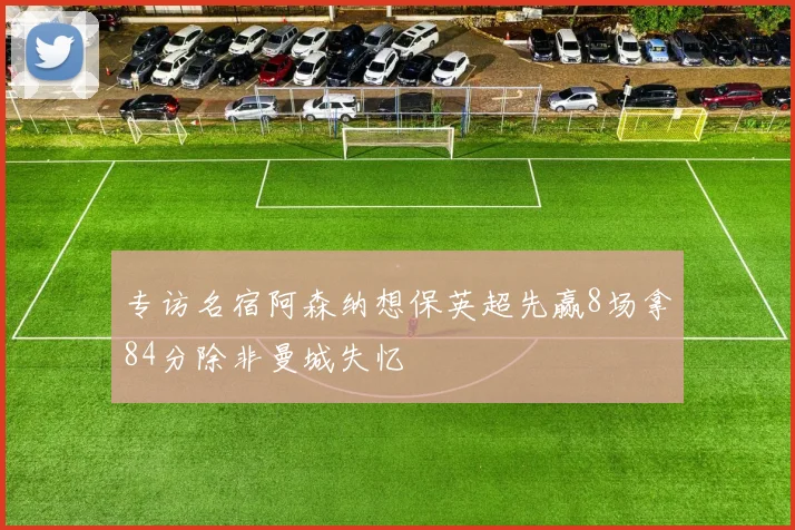 专访名宿阿森纳想保英超先赢8场拿84分除非曼城失忆