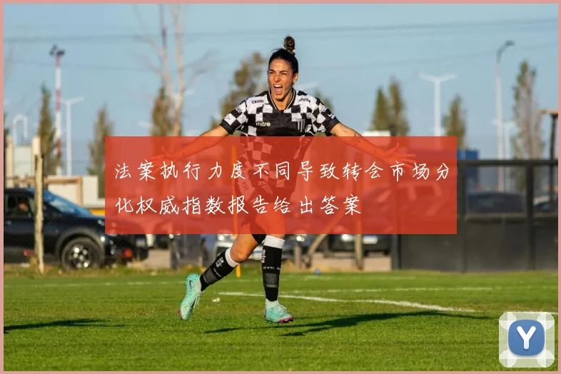 法案执行力度不同导致转会市场分化权威指数报告给出答案